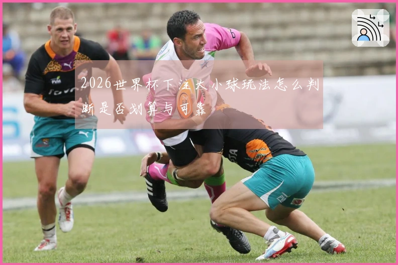 2026世界杯下注大小球玩法怎么判断是否划算与可靠