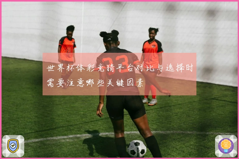 世界杯体彩竞猜平台对比与选择时需要注意哪些关键因素