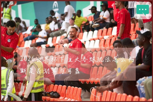2026世界杯下注大小球玩法怎么判断是否划算与可靠
