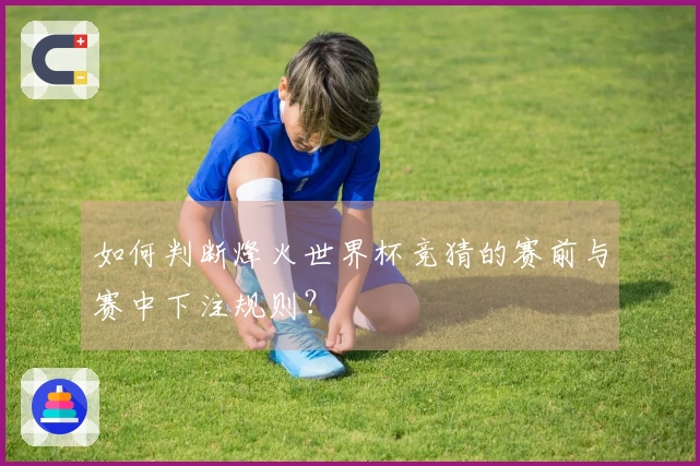 如何判断烽火世界杯竞猜的赛前与赛中下注规则？