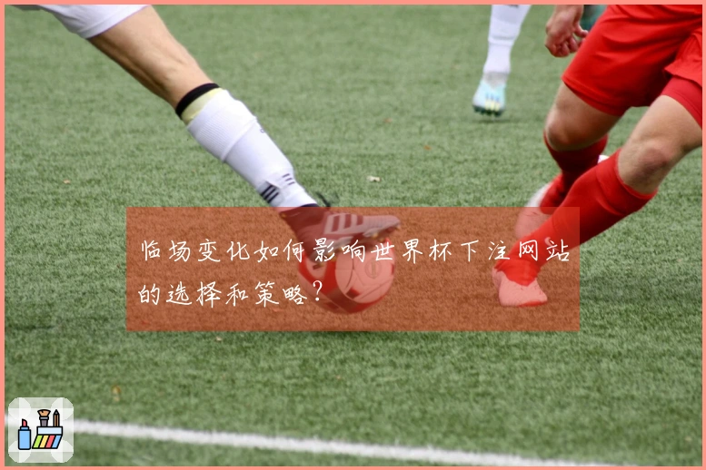 临场变化如何影响世界杯下注网站的选择和策略？