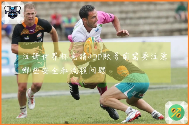 注册世界杯竞猜app账号前需要注意哪些安全和流程问题