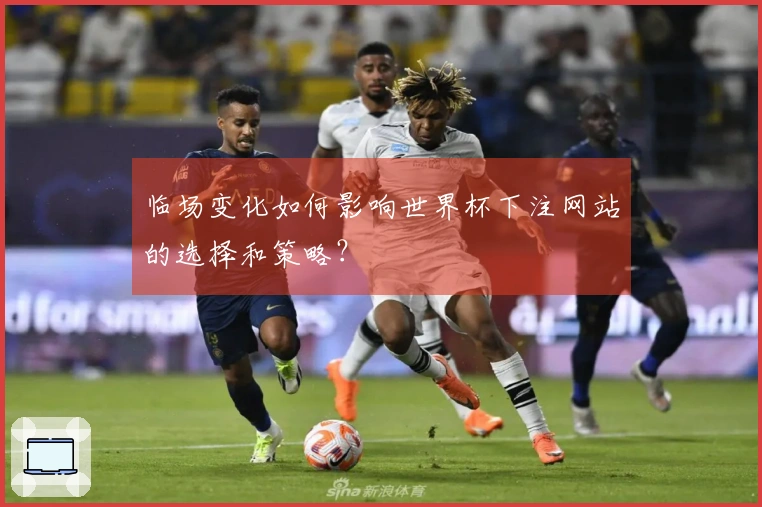 临场变化如何影响世界杯下注网站的选择和策略？